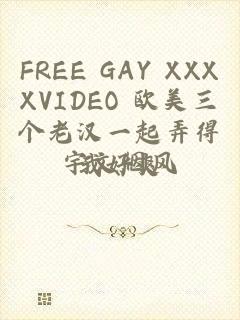 FREE GAY XXXXVIDEO 欧美三个老汉一起弄得我好爽